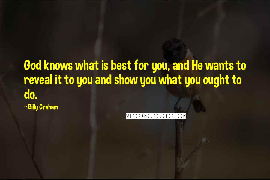 Billy Graham Quotes: God knows what is best for you, and He wants to reveal it to you and show you what you ought to do.