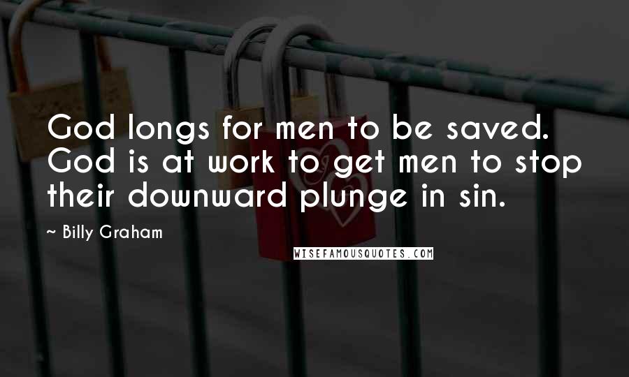 Billy Graham Quotes: God longs for men to be saved. God is at work to get men to stop their downward plunge in sin.