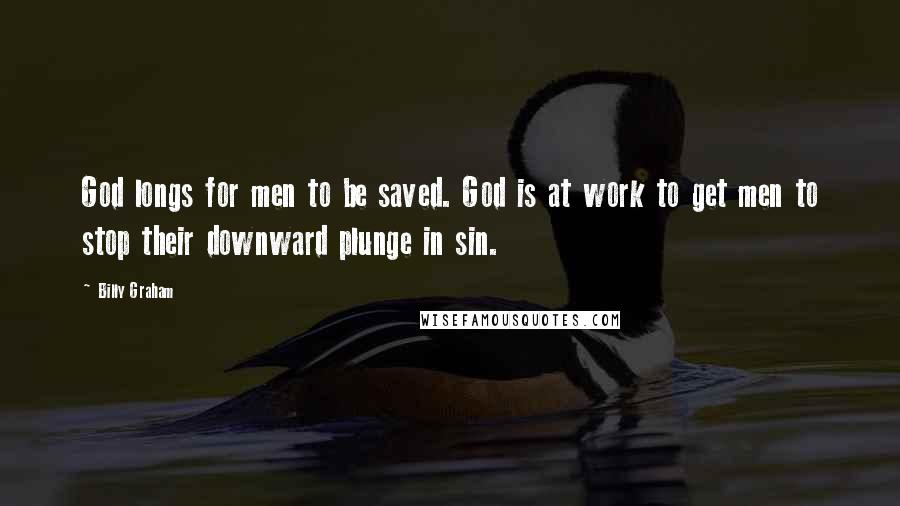 Billy Graham Quotes: God longs for men to be saved. God is at work to get men to stop their downward plunge in sin.