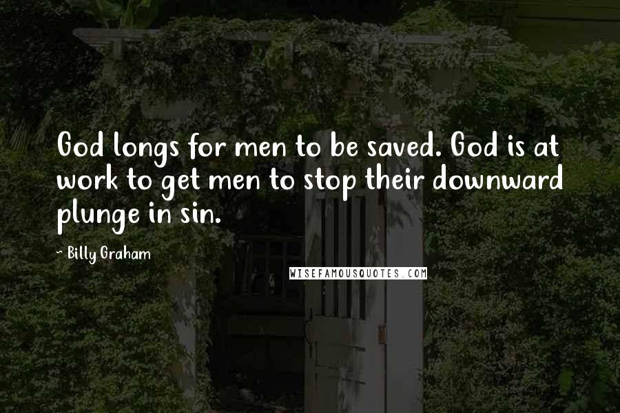 Billy Graham Quotes: God longs for men to be saved. God is at work to get men to stop their downward plunge in sin.
