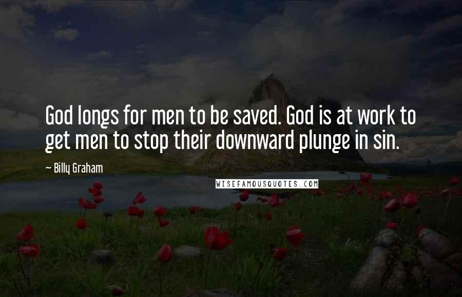 Billy Graham Quotes: God longs for men to be saved. God is at work to get men to stop their downward plunge in sin.