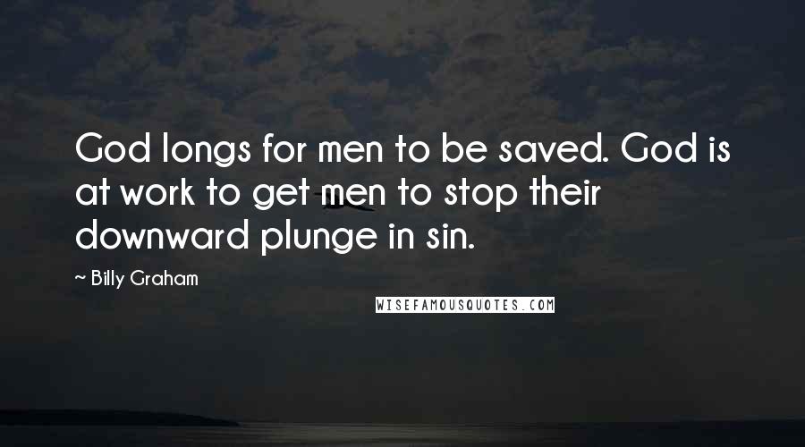 Billy Graham Quotes: God longs for men to be saved. God is at work to get men to stop their downward plunge in sin.
