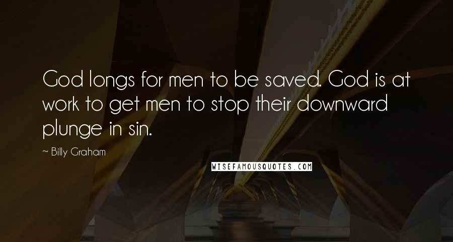 Billy Graham Quotes: God longs for men to be saved. God is at work to get men to stop their downward plunge in sin.