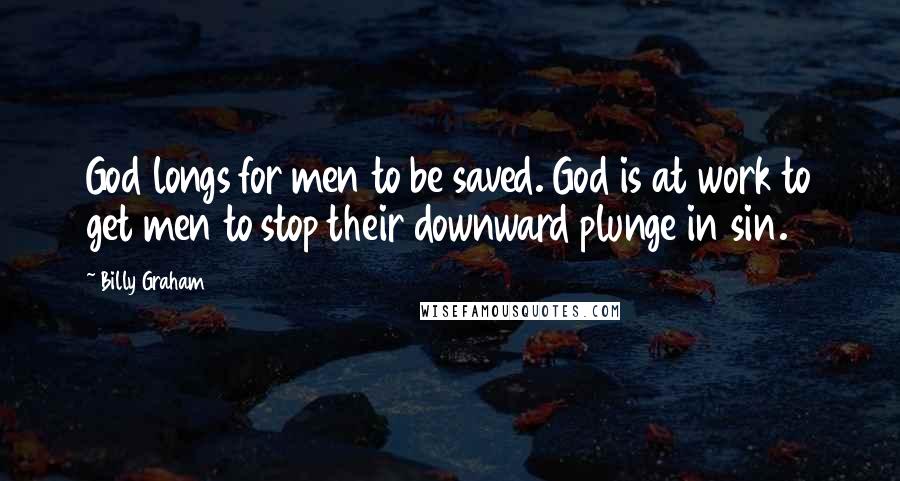 Billy Graham Quotes: God longs for men to be saved. God is at work to get men to stop their downward plunge in sin.