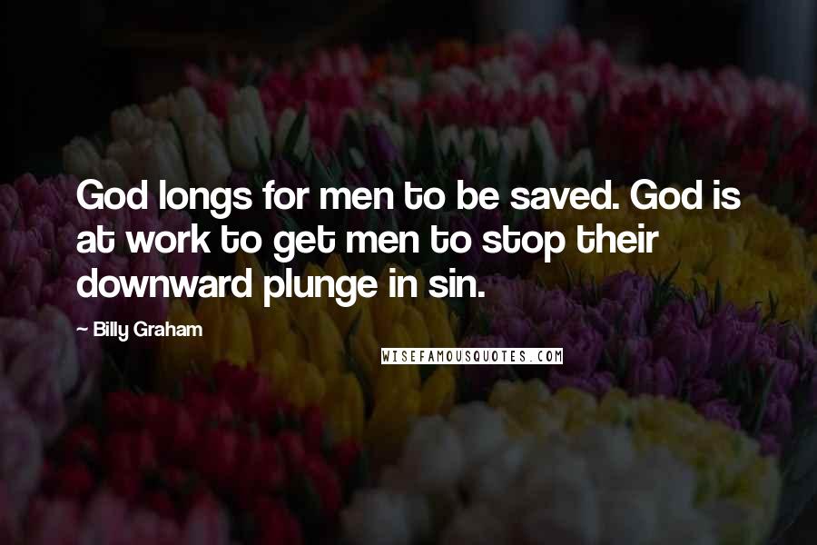Billy Graham Quotes: God longs for men to be saved. God is at work to get men to stop their downward plunge in sin.