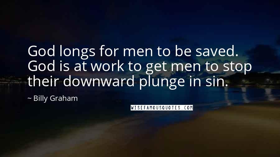 Billy Graham Quotes: God longs for men to be saved. God is at work to get men to stop their downward plunge in sin.