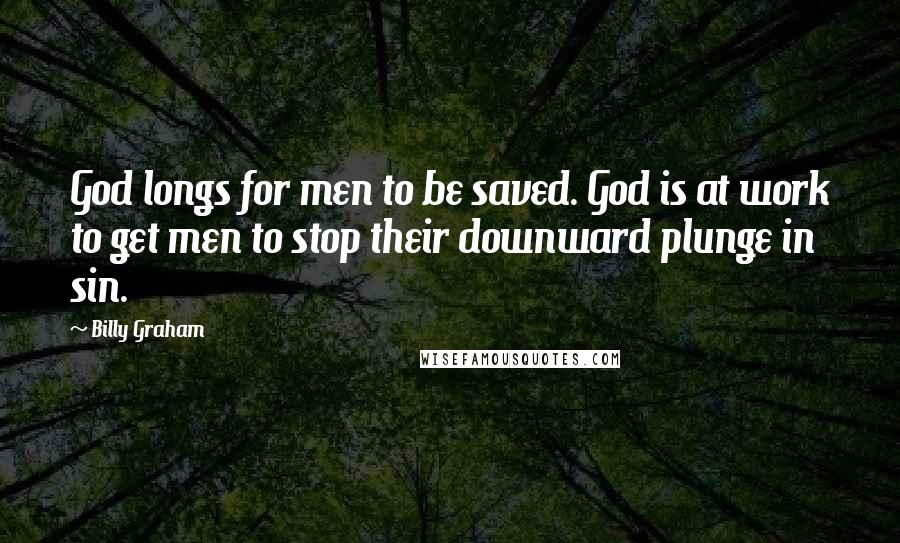 Billy Graham Quotes: God longs for men to be saved. God is at work to get men to stop their downward plunge in sin.