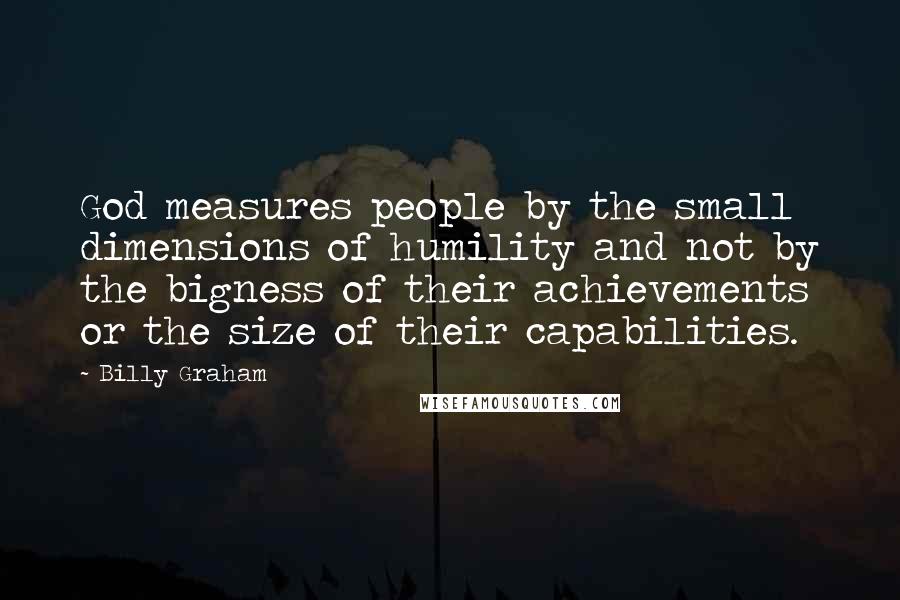 Billy Graham Quotes: God measures people by the small dimensions of humility and not by the bigness of their achievements or the size of their capabilities.