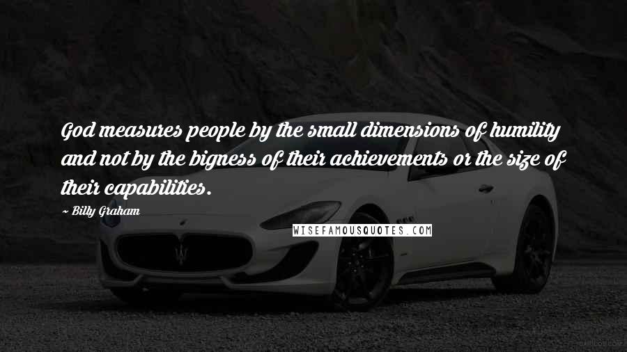 Billy Graham Quotes: God measures people by the small dimensions of humility and not by the bigness of their achievements or the size of their capabilities.