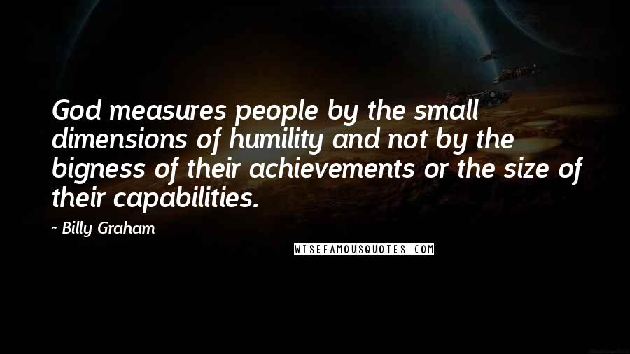 Billy Graham Quotes: God measures people by the small dimensions of humility and not by the bigness of their achievements or the size of their capabilities.