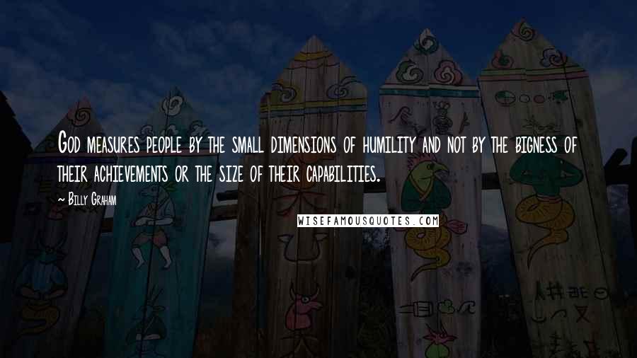 Billy Graham Quotes: God measures people by the small dimensions of humility and not by the bigness of their achievements or the size of their capabilities.