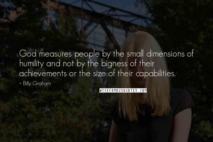 Billy Graham Quotes: God measures people by the small dimensions of humility and not by the bigness of their achievements or the size of their capabilities.