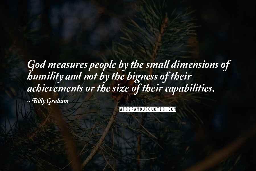 Billy Graham Quotes: God measures people by the small dimensions of humility and not by the bigness of their achievements or the size of their capabilities.