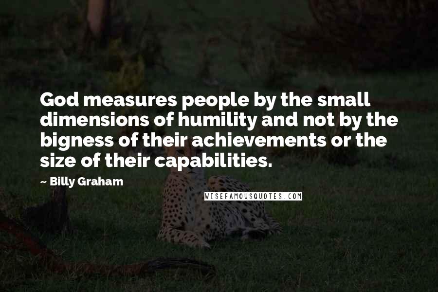 Billy Graham Quotes: God measures people by the small dimensions of humility and not by the bigness of their achievements or the size of their capabilities.