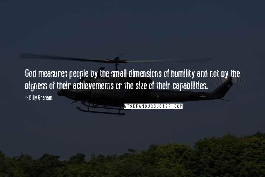 Billy Graham Quotes: God measures people by the small dimensions of humility and not by the bigness of their achievements or the size of their capabilities.