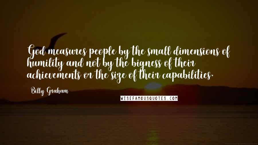 Billy Graham Quotes: God measures people by the small dimensions of humility and not by the bigness of their achievements or the size of their capabilities.