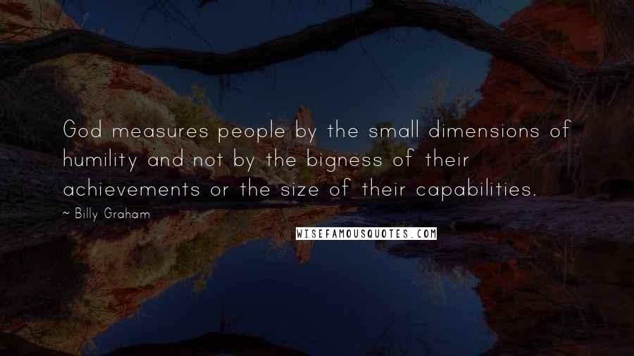 Billy Graham Quotes: God measures people by the small dimensions of humility and not by the bigness of their achievements or the size of their capabilities.