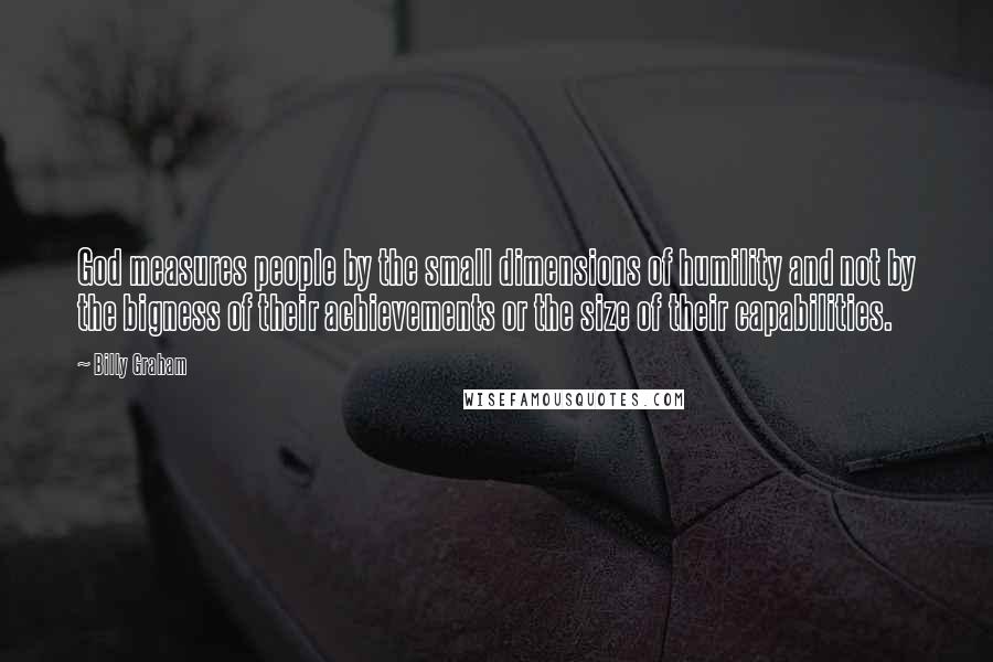Billy Graham Quotes: God measures people by the small dimensions of humility and not by the bigness of their achievements or the size of their capabilities.