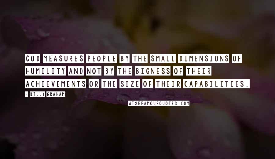 Billy Graham Quotes: God measures people by the small dimensions of humility and not by the bigness of their achievements or the size of their capabilities.