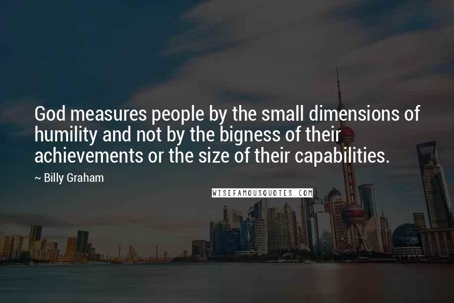 Billy Graham Quotes: God measures people by the small dimensions of humility and not by the bigness of their achievements or the size of their capabilities.