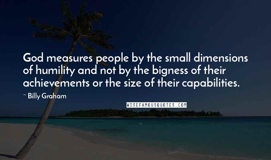 Billy Graham Quotes: God measures people by the small dimensions of humility and not by the bigness of their achievements or the size of their capabilities.