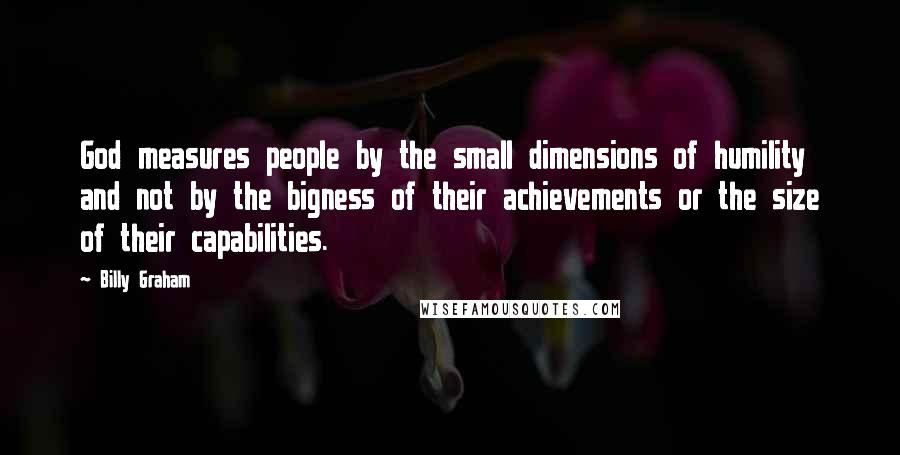 Billy Graham Quotes: God measures people by the small dimensions of humility and not by the bigness of their achievements or the size of their capabilities.