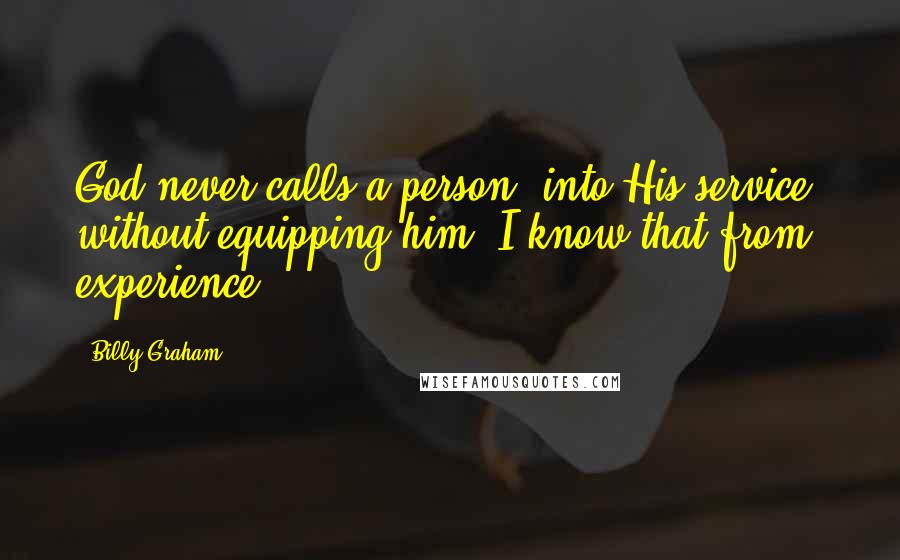 Billy Graham Quotes: God never calls a person [into His service] without equipping him. I know that from experience.