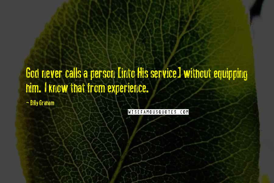 Billy Graham Quotes: God never calls a person [into His service] without equipping him. I know that from experience.