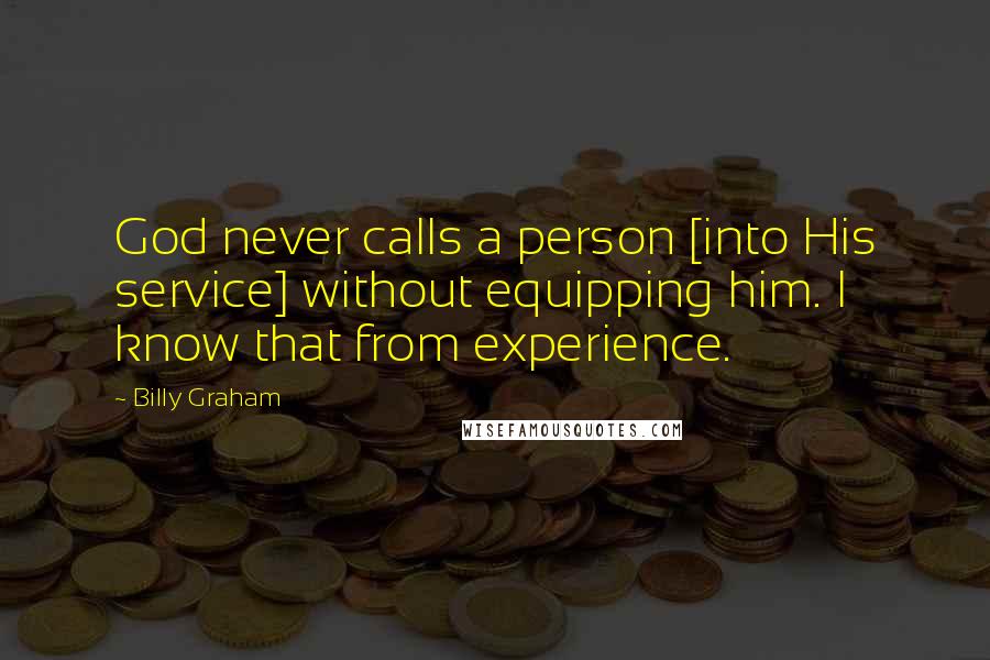 Billy Graham Quotes: God never calls a person [into His service] without equipping him. I know that from experience.