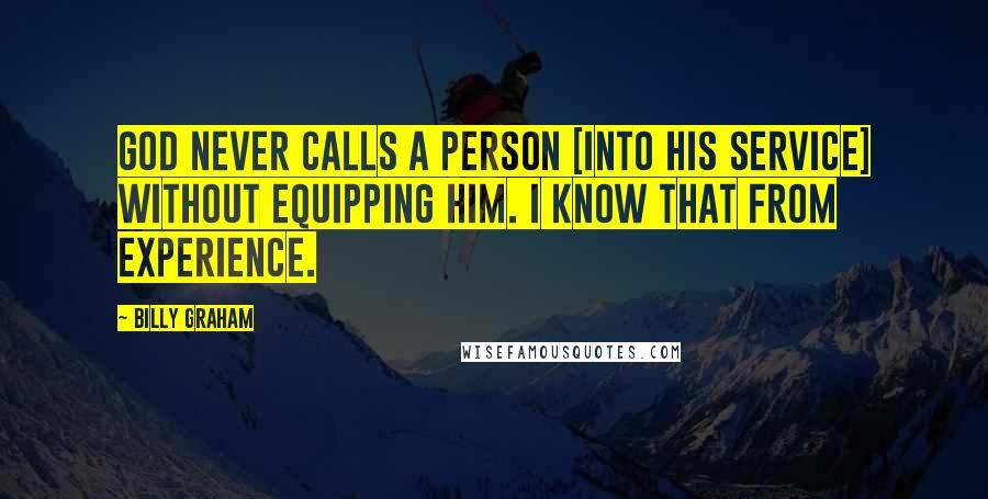 Billy Graham Quotes: God never calls a person [into His service] without equipping him. I know that from experience.