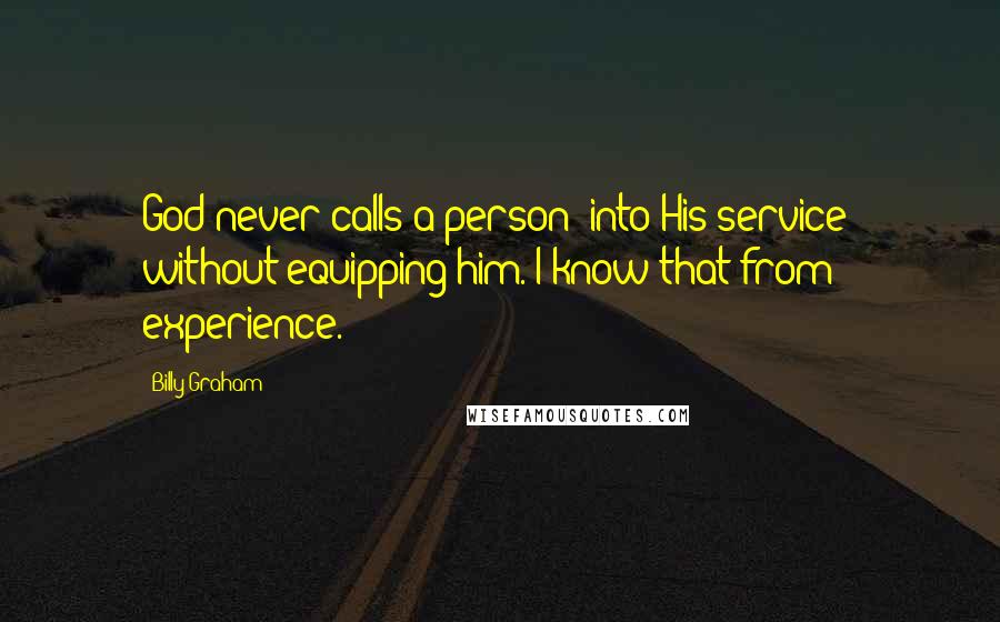 Billy Graham Quotes: God never calls a person [into His service] without equipping him. I know that from experience.