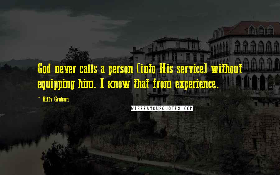 Billy Graham Quotes: God never calls a person [into His service] without equipping him. I know that from experience.