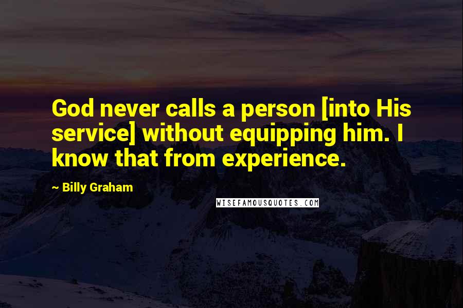 Billy Graham Quotes: God never calls a person [into His service] without equipping him. I know that from experience.