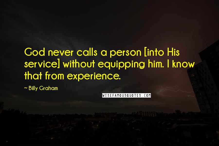 Billy Graham Quotes: God never calls a person [into His service] without equipping him. I know that from experience.