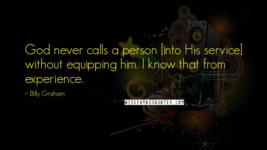 Billy Graham Quotes: God never calls a person [into His service] without equipping him. I know that from experience.