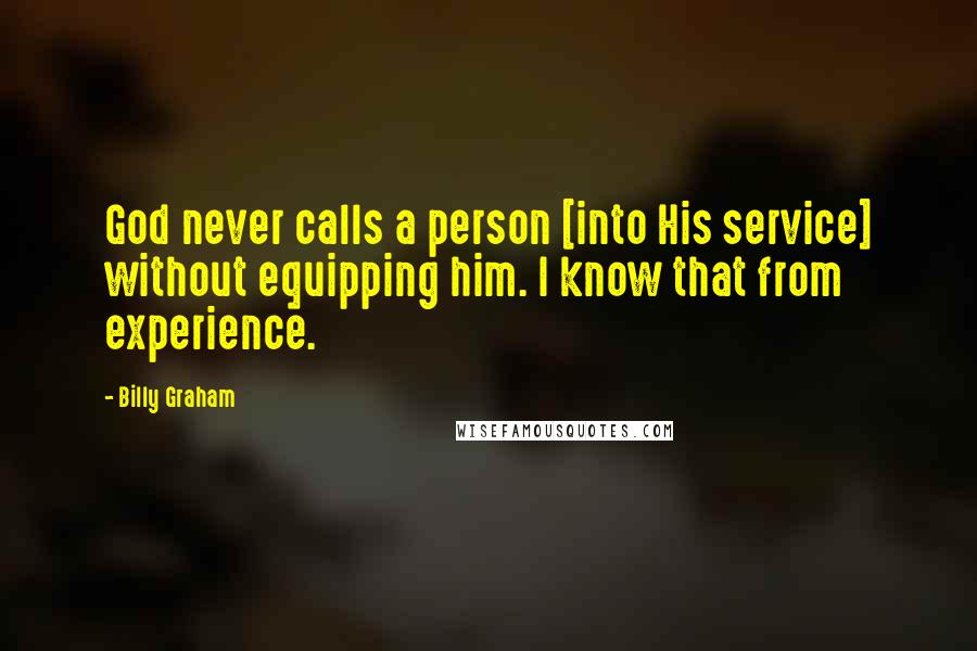 Billy Graham Quotes: God never calls a person [into His service] without equipping him. I know that from experience.