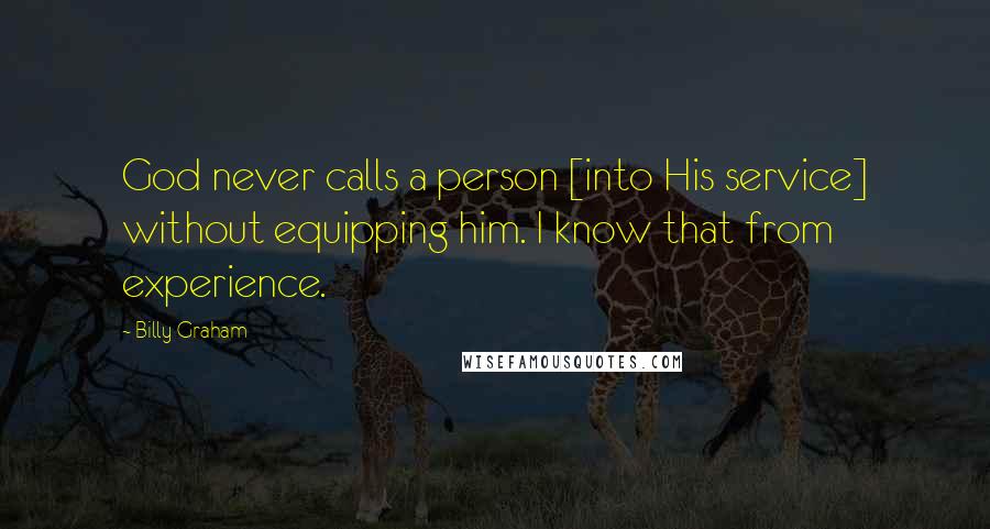 Billy Graham Quotes: God never calls a person [into His service] without equipping him. I know that from experience.