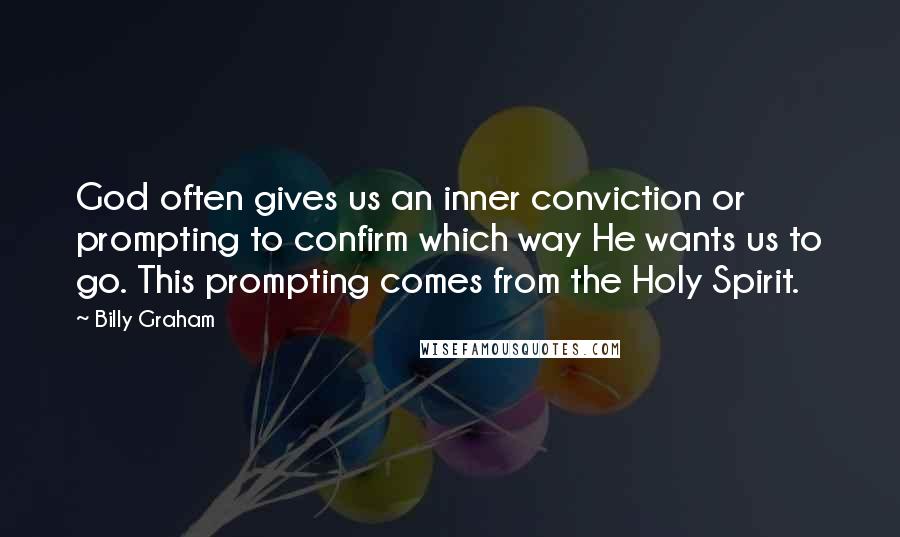 Billy Graham Quotes: God often gives us an inner conviction or prompting to confirm which way He wants us to go. This prompting comes from the Holy Spirit.