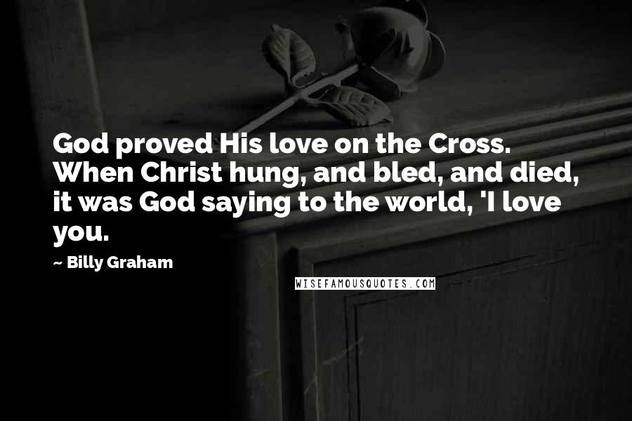 Billy Graham Quotes: God proved His love on the Cross. When Christ hung, and bled, and died, it was God saying to the world, 'I love you.