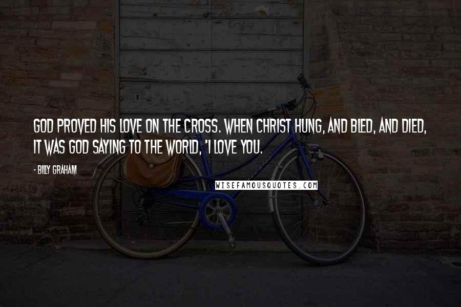 Billy Graham Quotes: God proved His love on the Cross. When Christ hung, and bled, and died, it was God saying to the world, 'I love you.