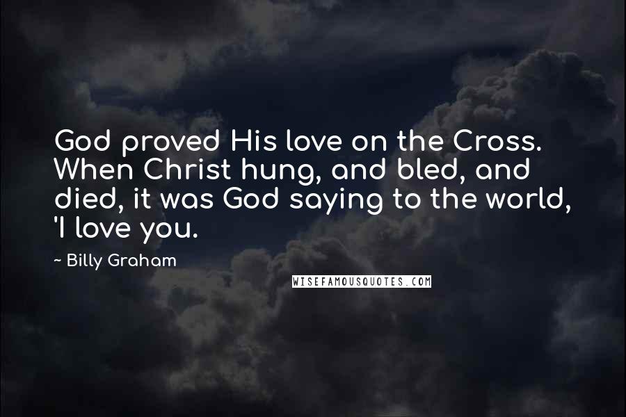 Billy Graham Quotes: God proved His love on the Cross. When Christ hung, and bled, and died, it was God saying to the world, 'I love you.