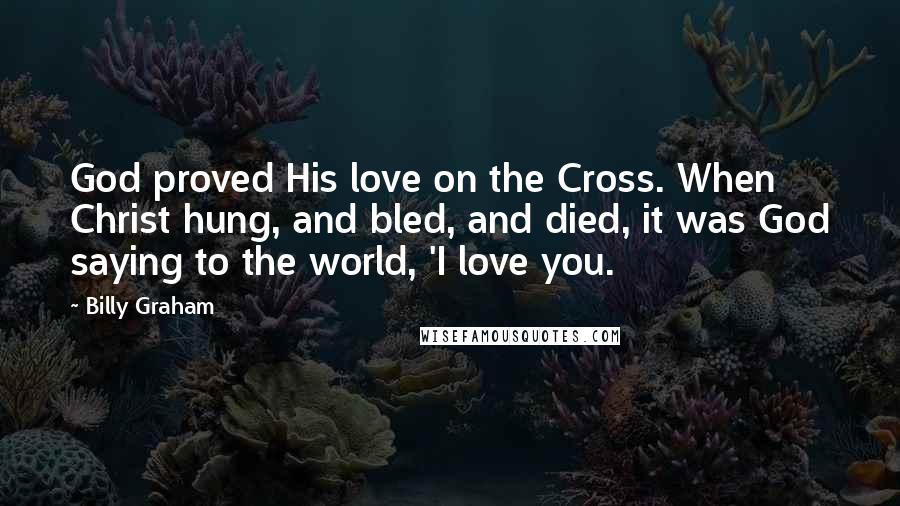 Billy Graham Quotes: God proved His love on the Cross. When Christ hung, and bled, and died, it was God saying to the world, 'I love you.