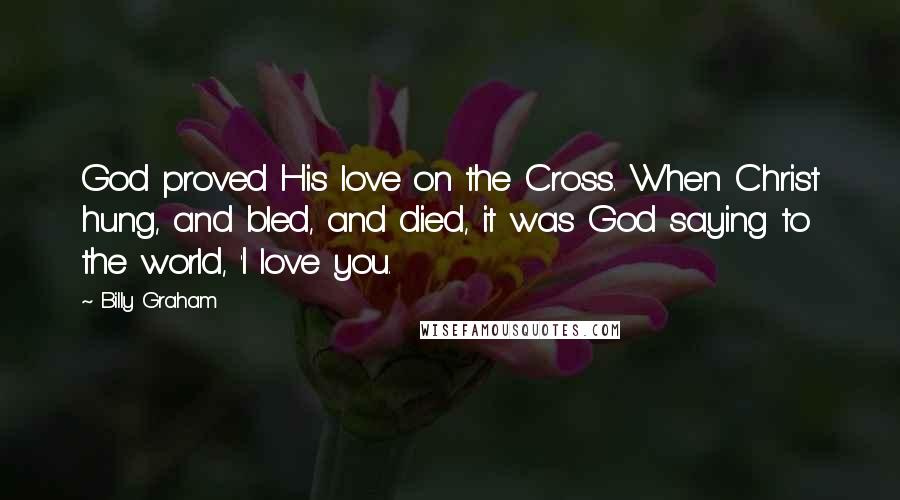 Billy Graham Quotes: God proved His love on the Cross. When Christ hung, and bled, and died, it was God saying to the world, 'I love you.