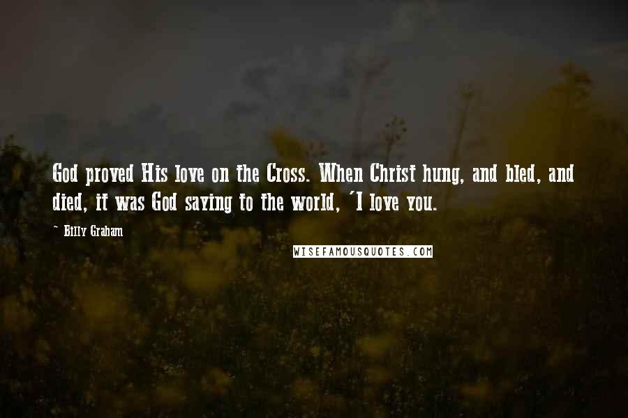 Billy Graham Quotes: God proved His love on the Cross. When Christ hung, and bled, and died, it was God saying to the world, 'I love you.