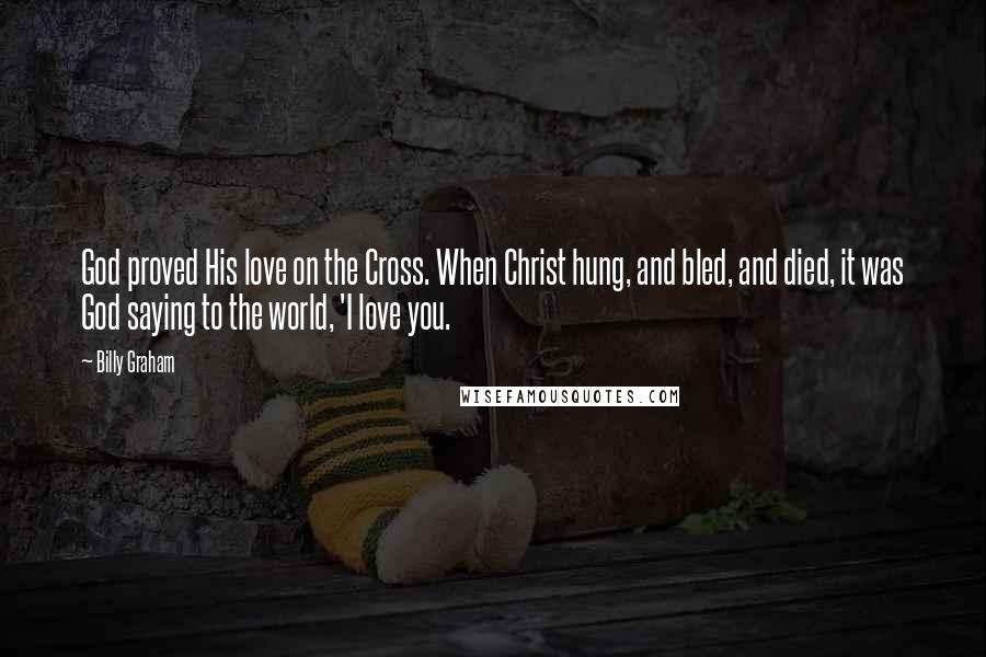 Billy Graham Quotes: God proved His love on the Cross. When Christ hung, and bled, and died, it was God saying to the world, 'I love you.