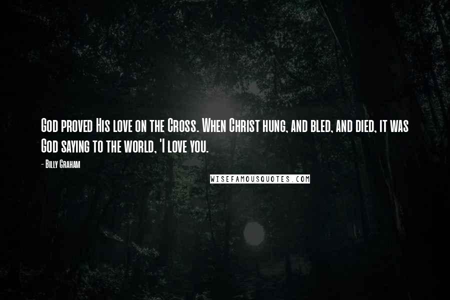 Billy Graham Quotes: God proved His love on the Cross. When Christ hung, and bled, and died, it was God saying to the world, 'I love you.