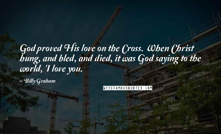 Billy Graham Quotes: God proved His love on the Cross. When Christ hung, and bled, and died, it was God saying to the world, 'I love you.