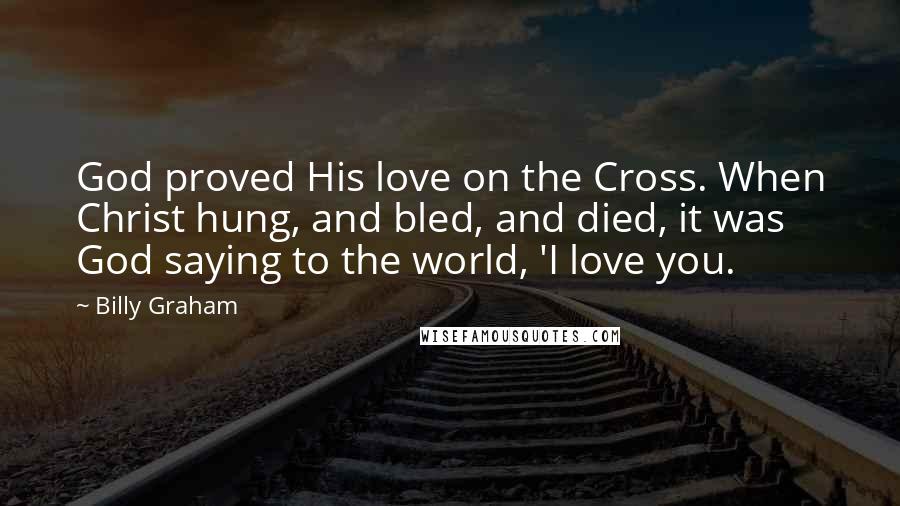 Billy Graham Quotes: God proved His love on the Cross. When Christ hung, and bled, and died, it was God saying to the world, 'I love you.