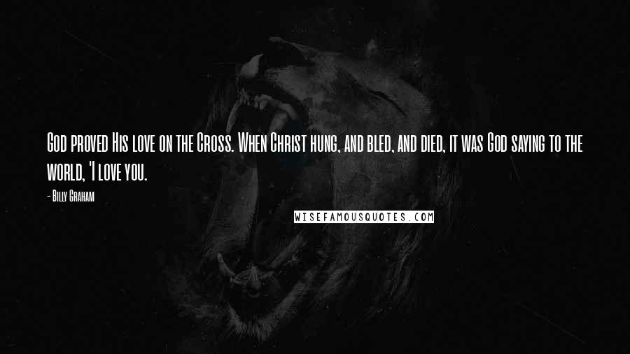 Billy Graham Quotes: God proved His love on the Cross. When Christ hung, and bled, and died, it was God saying to the world, 'I love you.