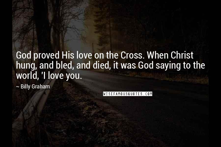 Billy Graham Quotes: God proved His love on the Cross. When Christ hung, and bled, and died, it was God saying to the world, 'I love you.